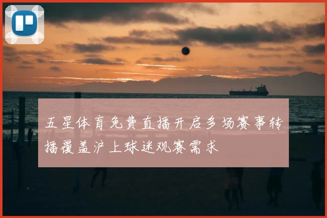 五星体育免费直播开启多场赛事转播覆盖沪上球迷观赛需求