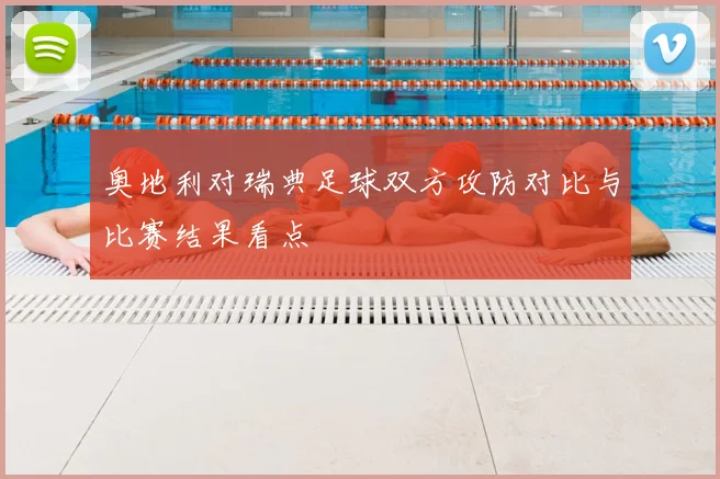 奥地利对瑞典足球双方攻防对比与比赛结果看点