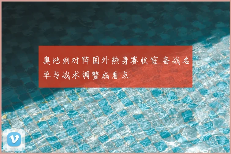 奥地利对阵国外热身赛收官 备战名单与战术调整成看点