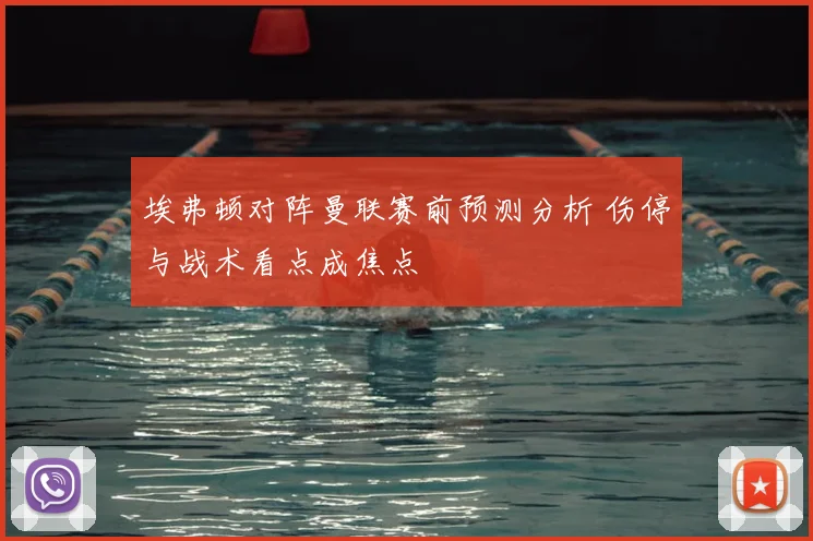 埃弗顿对阵曼联赛前预测分析 伤停与战术看点成焦点