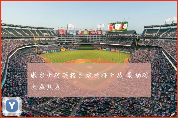 威尔士对英格兰欧洲杯开战 前场对决成焦点