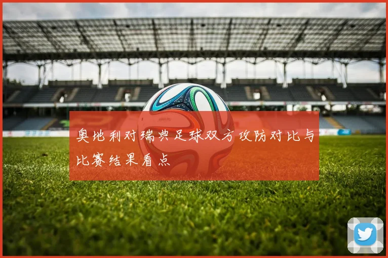 奥地利对瑞典足球双方攻防对比与比赛结果看点