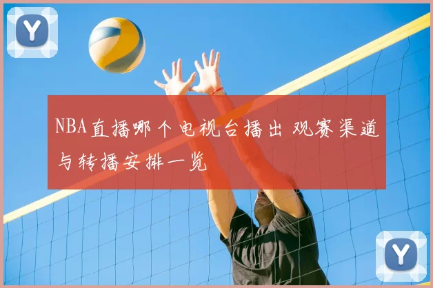 NBA直播哪个电视台播出 观赛渠道与转播安排一览