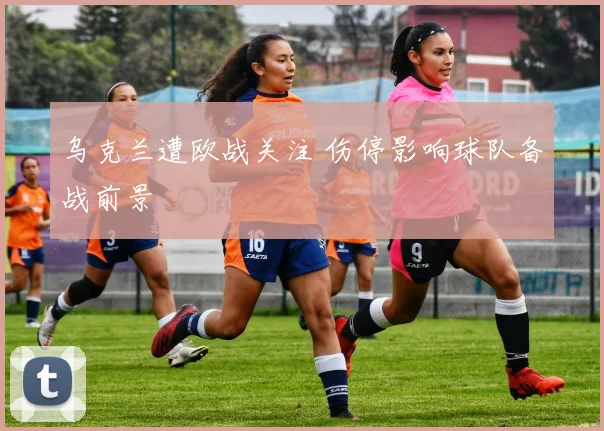 乌克兰遭欧战关注 伤停影响球队备战前景