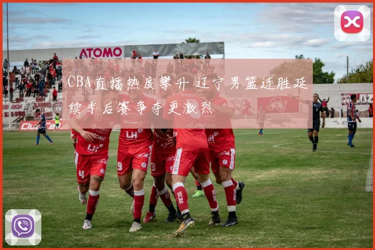 CBA直播热度攀升 辽宁男篮连胜延续季后赛争夺更激烈