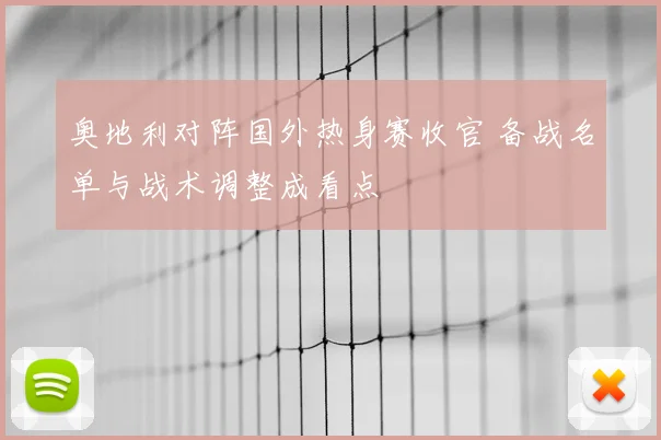 奥地利对阵国外热身赛收官 备战名单与战术调整成看点