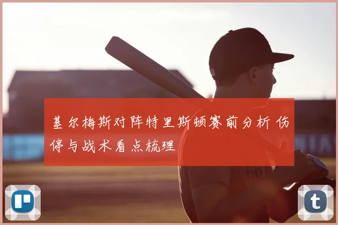 基尔梅斯对阵特里斯顿赛前分析 伤停与战术看点梳理