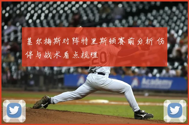 基尔梅斯对阵特里斯顿赛前分析 伤停与战术看点梳理