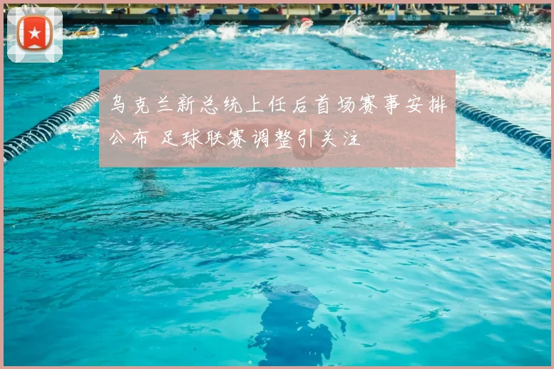 乌克兰新总统上任后首场赛事安排公布 足球联赛调整引关注
