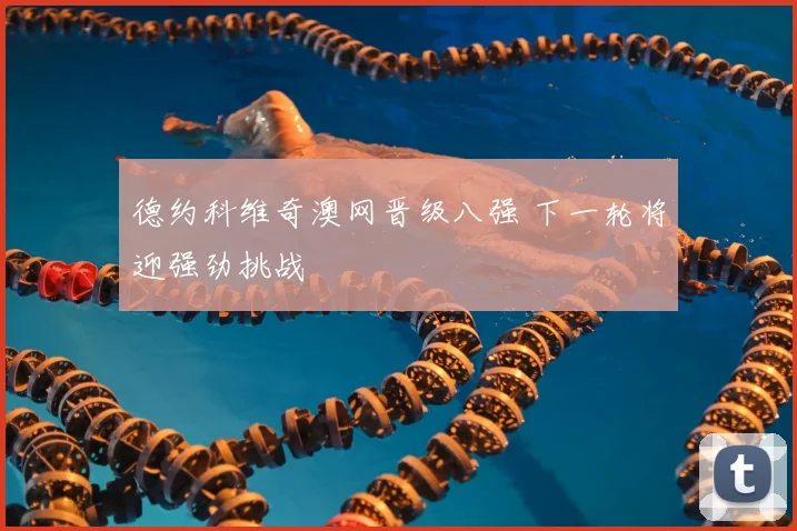 德约科维奇澳网晋级八强 下一轮将迎强劲挑战