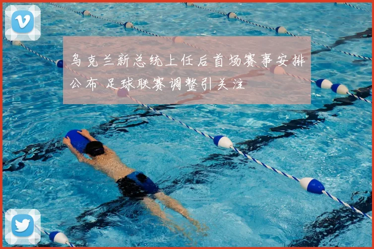 乌克兰新总统上任后首场赛事安排公布 足球联赛调整引关注