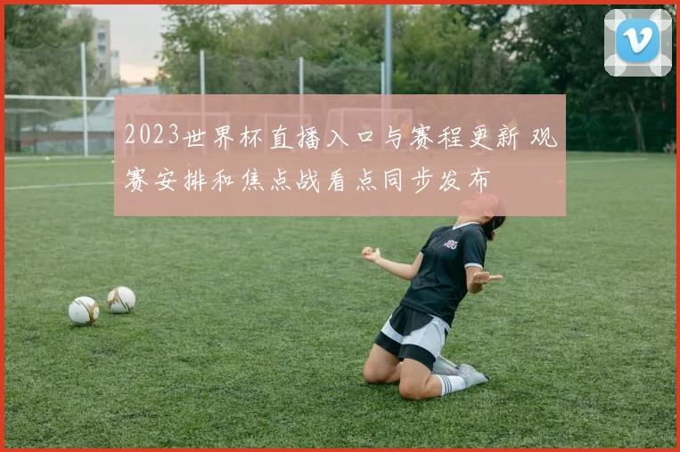 2023世界杯直播入口与赛程更新 观赛安排和焦点战看点同步发布