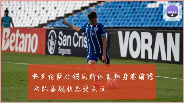 佛罗伦萨对锡瓦斯体育热身赛前瞻 两队备战状态受关注