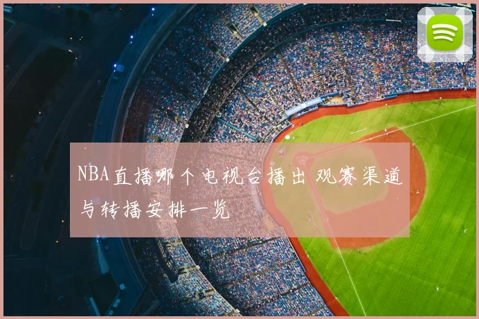 NBA直播哪个电视台播出 观赛渠道与转播安排一览