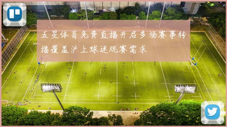 五星体育免费直播开启多场赛事转播覆盖沪上球迷观赛需求