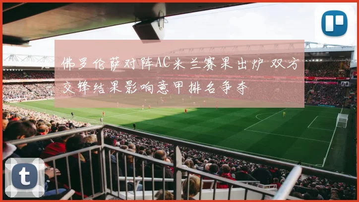 佛罗伦萨对阵AC米兰赛果出炉 双方交锋结果影响意甲排名争夺