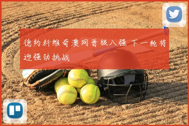 德约科维奇澳网晋级八强 下一轮将迎强劲挑战