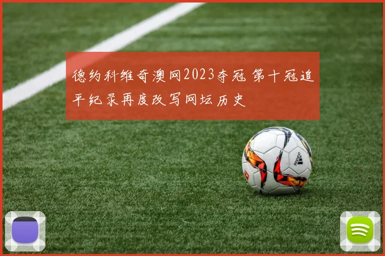 德约科维奇澳网2023夺冠 第十冠追平纪录再度改写网坛历史